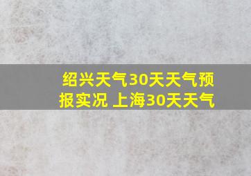 绍兴天气30天天气预报实况 上海30天天气